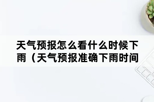 天气预报怎么看什么时候下雨（天气预报准确下雨时间几时几分下雨）