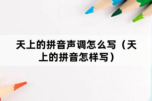 天上的拼音声调怎么写（天上的拼音怎样写）