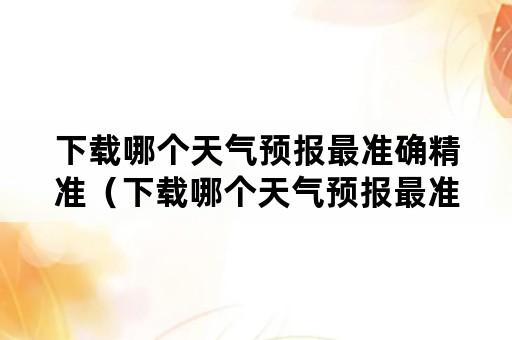 下载哪个天气预报最准确精准（下载哪个天气预报最准确精准又准确）