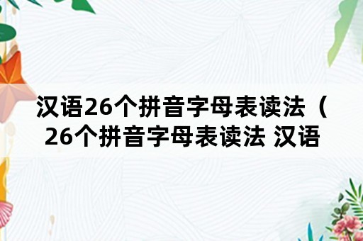 汉语26个拼音字母表读法（26个拼音字母表读法 汉语拼音字母表）