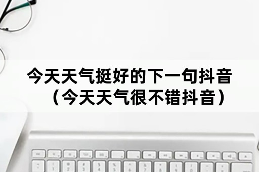 今天天气挺好的下一句抖音（今天天气很不错抖音）