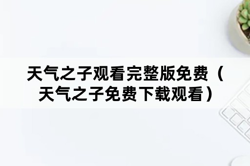 天气之子观看完整版免费（天气之子免费下载观看）