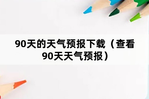 90天的天气预报下载（查看90天天气预报）