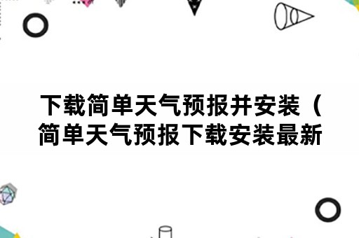 下载简单天气预报并安装（简单天气预报下载安装最新版）