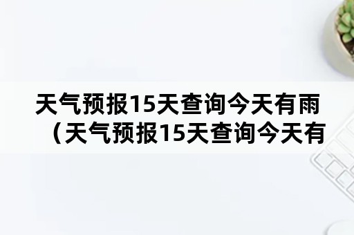 天气预报15天查询今天有雨（天气预报15天查询今天有雨吗大田）