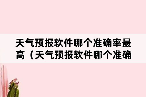 天气预报软件哪个准确率最高（天气预报软件哪个准确率最高）