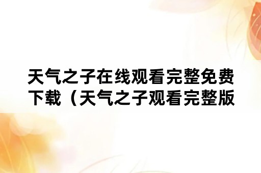 天气之子在线观看完整免费下载（天气之子观看完整版免费下载）