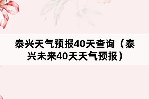 泰兴天气预报40天查询（泰兴未来40天天气预报）