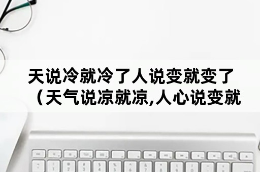 天说冷就冷了人说变就变了（天气说凉就凉,人心说变就变）