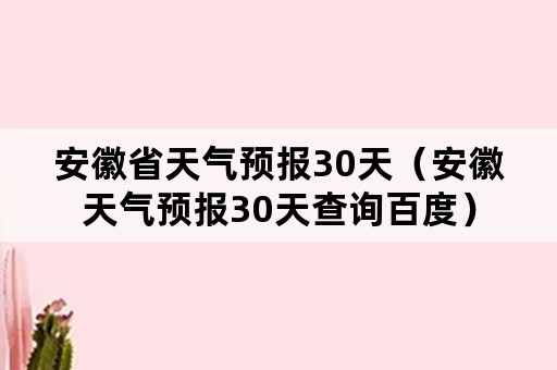 安徽省天气预报30天（安徽天气预报30天查询百度）