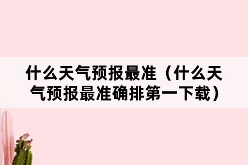 什么天气预报最准（什么天气预报最准确排第一下载）