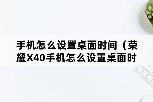 手机怎么设置桌面时间（荣耀X40手机怎么设置桌面时间）