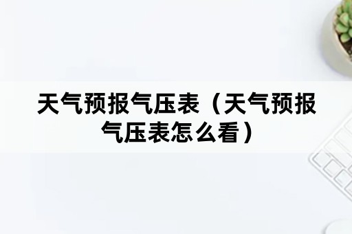 天气预报气压表（天气预报气压表怎么看）