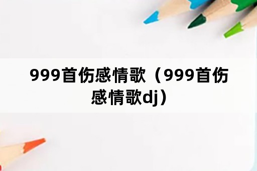 999首伤感情歌（999首伤感情歌dj）