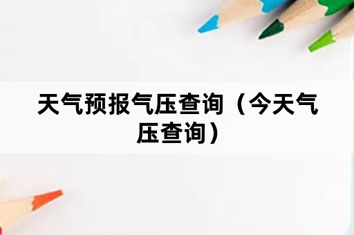 天气预报气压查询（今天气压查询）