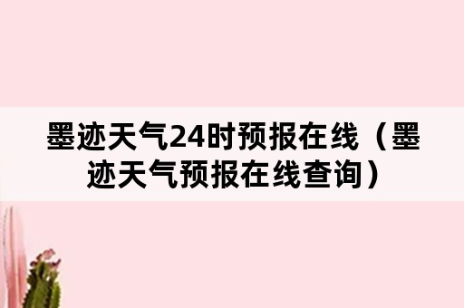 墨迹天气24时预报在线（墨迹天气预报在线查询）