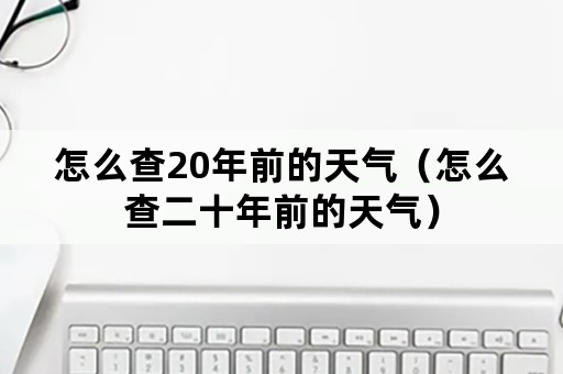 怎么查20年前的天气（怎么查二十年前的天气）