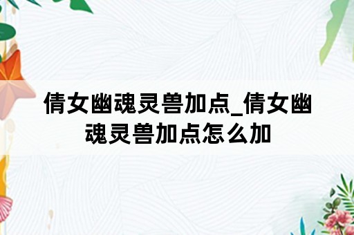 倩女幽魂灵兽加点_倩女幽魂灵兽加点怎么加