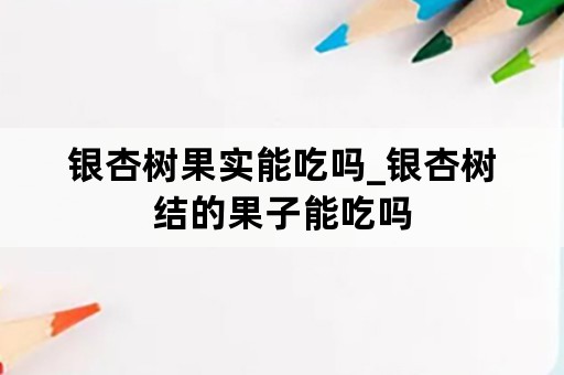 银杏树果实能吃吗_银杏树结的果子能吃吗