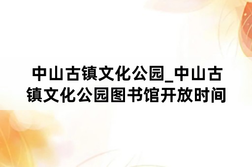 中山古镇文化公园_中山古镇文化公园图书馆开放时间