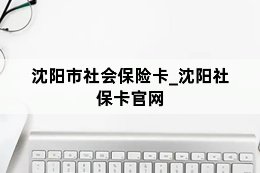 沈阳市社会保险卡_沈阳社保卡官网