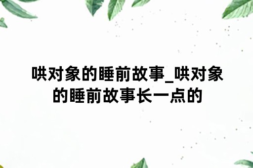 哄对象的睡前故事_哄对象的睡前故事长一点的