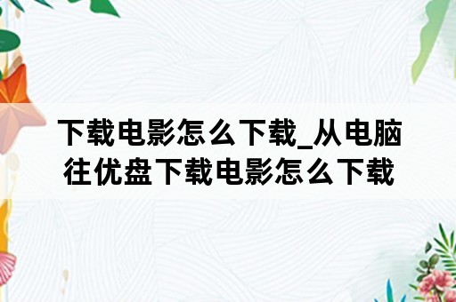 下载电影怎么下载_从电脑往优盘下载电影怎么下载