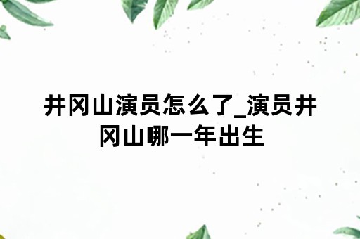 井冈山演员怎么了_演员井冈山哪一年出生