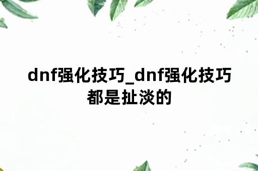 dnf强化技巧_dnf强化技巧都是扯淡的