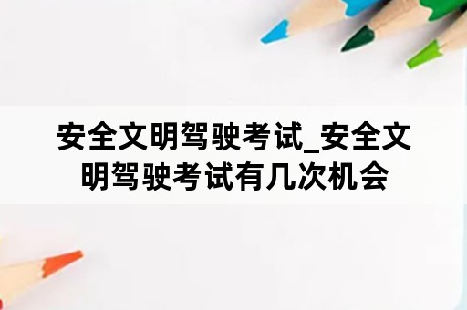 安全文明驾驶考试_安全文明驾驶考试有几次机会