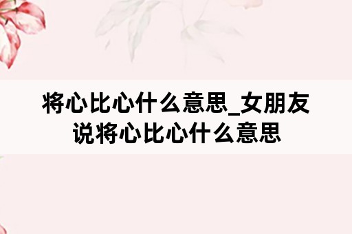 将心比心什么意思_女朋友说将心比心什么意思