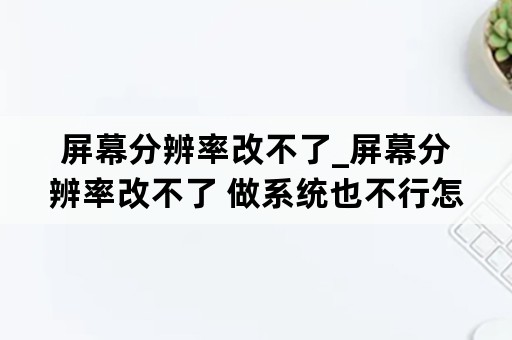 屏幕分辨率改不了_屏幕分辨率改不了 做系统也不行怎么办