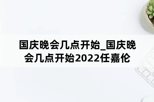 国庆晚会几点开始_国庆晚会几点开始2022任嘉伦