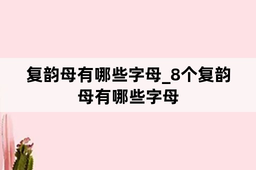 复韵母有哪些字母_8个复韵母有哪些字母