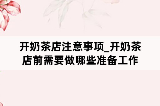 开奶茶店注意事项_开奶茶店前需要做哪些准备工作