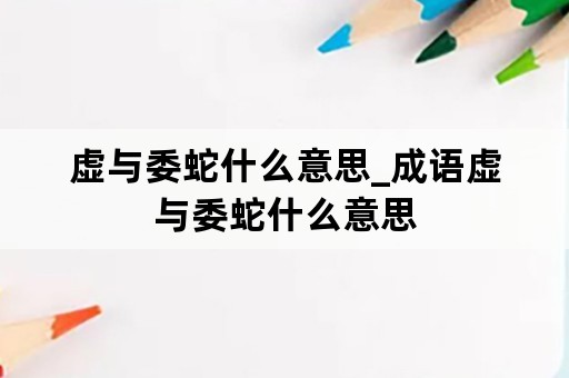 虚与委蛇什么意思_成语虚与委蛇什么意思