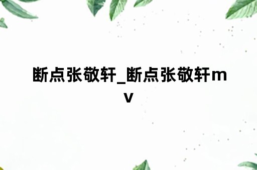 断点张敬轩_断点张敬轩mv