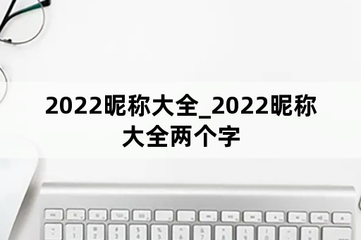 2022昵称大全_2022昵称大全两个字