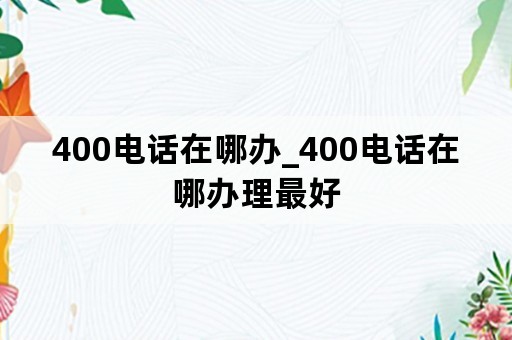 400电话在哪办_400电话在哪办理最好