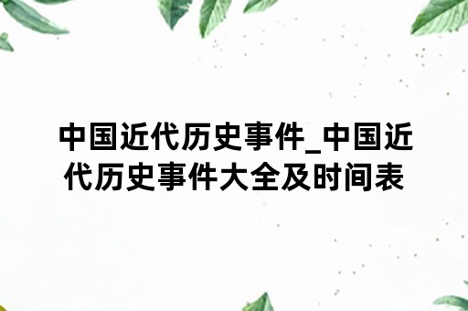 中国近代历史事件_中国近代历史事件大全及时间表