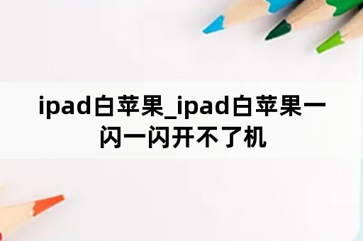 ipad白苹果_ipad白苹果一闪一闪开不了机