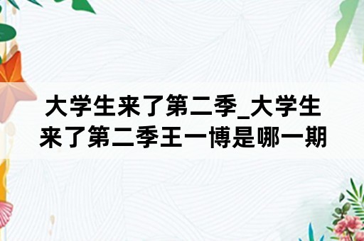 大学生来了第二季_大学生来了第二季王一博是哪一期