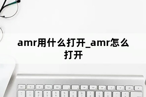 amr用什么打开_amr怎么打开