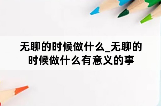 无聊的时候做什么_无聊的时候做什么有意义的事