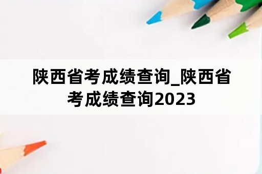 陕西省考成绩查询_陕西省考成绩查询2023