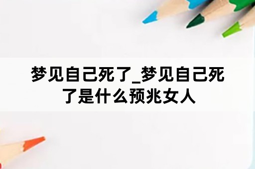 梦见自己死了_梦见自己死了是什么预兆女人