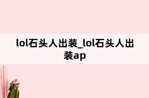 lol石头人出装_lol石头人出装ap