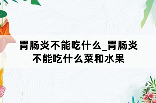 胃肠炎不能吃什么_胃肠炎不能吃什么菜和水果