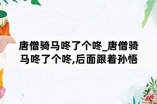 唐僧骑马咚了个咚_唐僧骑马咚了个咚,后面跟着孙悟空