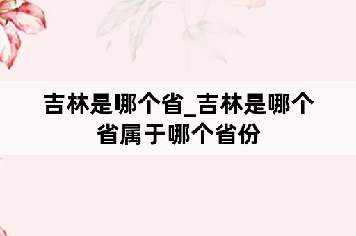 吉林是哪个省_吉林是哪个省属于哪个省份